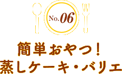 No.6 簡単おやつ！蒸しケーキ・バリエ