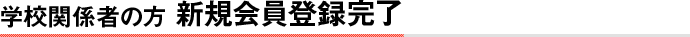 学校関係者の方　新規会員登録完了