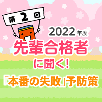 2022年度 先輩合格者に聞く！ 第2回 「本番の失敗」予防策