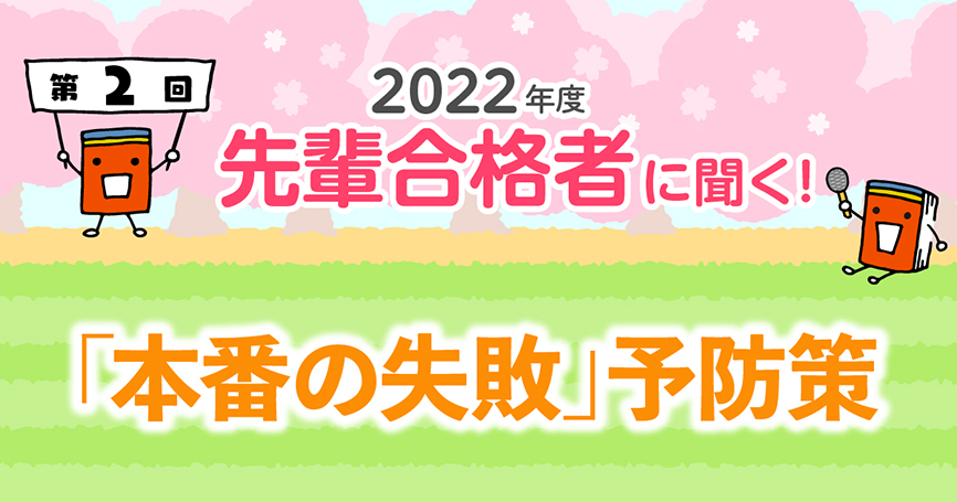 2022年度 先輩合格者に聞く！ 第2回 「本番の失敗」予防策